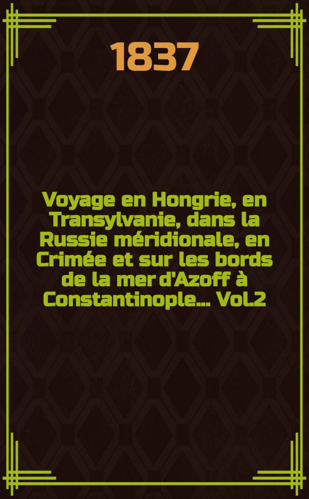 Voyage en Hongrie, en Transylvanie, dans la Russie méridionale, en Crimée et sur les bords de la mer d'Azoff à Constantinople... Vol.2