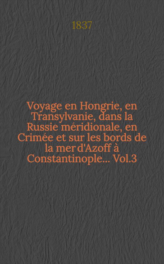 Voyage en Hongrie, en Transylvanie, dans la Russie m&eacute;ridionale, en Crim&eacute;e et sur les bords de la mer d'Azoff &agrave; Constantinople... Vol.3
