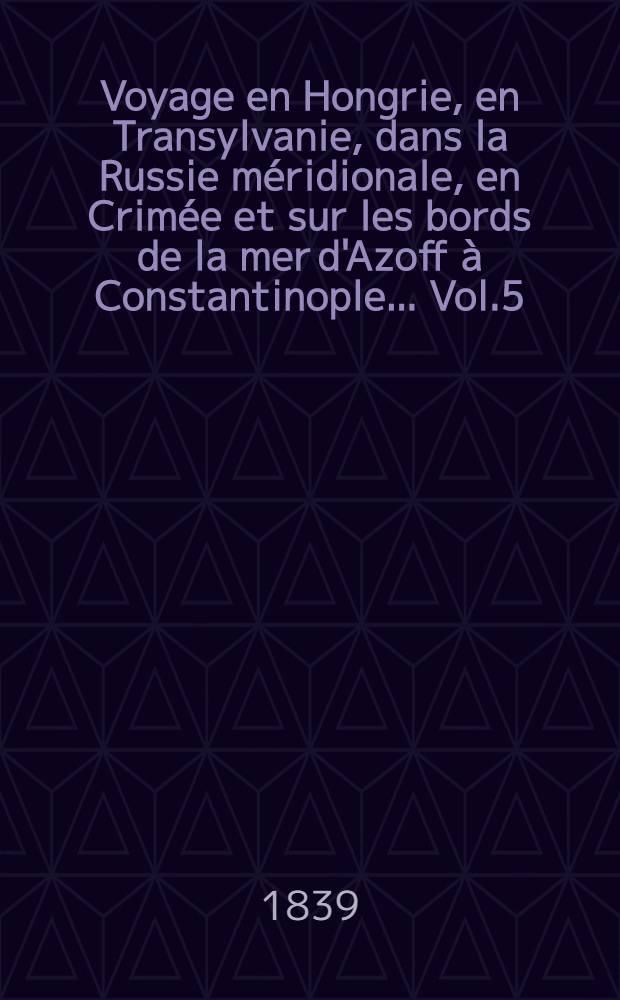 Voyage en Hongrie, en Transylvanie, dans la Russie méridionale, en Crimée et sur les bords de la mer d'Azoff à Constantinople... Vol.5