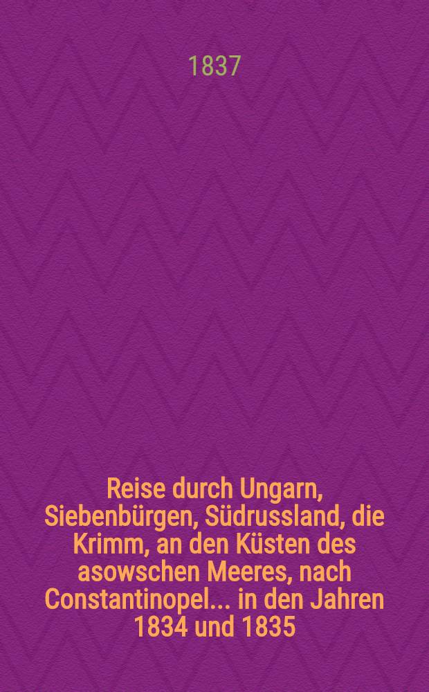 Reise durch Ungarn, Siebenb&uuml;rgen, S&uuml;drussland, die Krimm, an den K&uuml;sten des asowschen Meeres, nach Constantinopel..... in den Jahren 1834 und 1835 : Authentische unter Aufsicht des Verfassers besorgte deutsche Ausgabe. Vol.1
