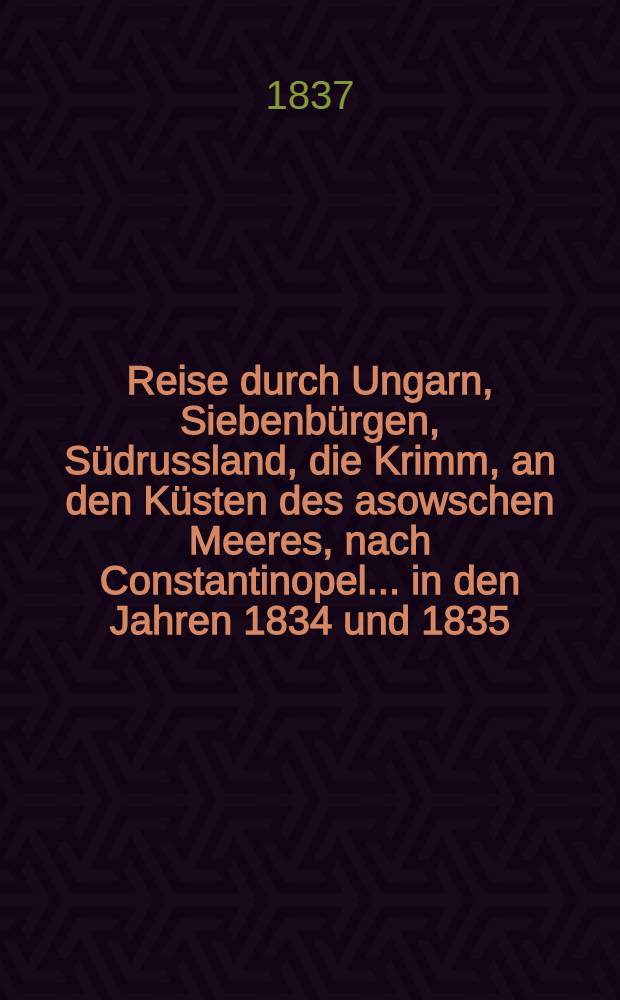 Reise durch Ungarn, Siebenb&uuml;rgen, S&uuml;drussland, die Krimm, an den K&uuml;sten des asowschen Meeres, nach Constantinopel..... in den Jahren 1834 und 1835 : Authentische unter Aufsicht des Verfassers besorgte deutsche Ausgabe. Vol.2