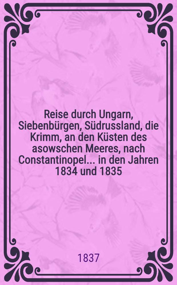 Reise durch Ungarn, Siebenbürgen, Südrussland, die Krimm, an den Küsten des asowschen Meeres, nach Constantinopel..... in den Jahren 1834 und 1835 : Authentische unter Aufsicht des Verfassers besorgte deutsche Ausgabe. Vol.3