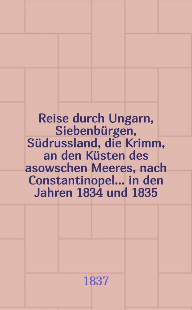 Reise durch Ungarn, Siebenbürgen, Südrussland, die Krimm, an den Küsten des asowschen Meeres, nach Constantinopel..... in den Jahren 1834 und 1835 : Authentische unter Aufsicht des Verfassers besorgte deutsche Ausgabe. Vol.4