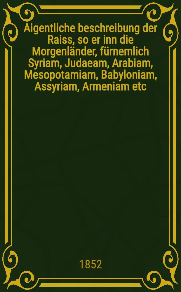 Aigentliche beschreibung der Raiss, so er inn die Morgenländer, fürnemlich Syriam, Judaeam, Arabiam, Mesopotamiam, Babyloniam, Assyriam, Armeniam etc. vollbracht. Vol.2