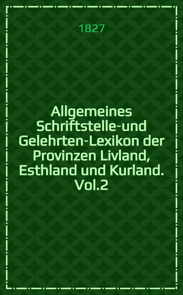 Allgemeines Schriftsteller- und Gelehrten-Lexikon der Provinzen Livland, Esthland und Kurland. Vol.2