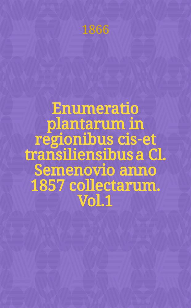 Enumeratio plantarum in regionibus cis-et transiliensibus a Cl. Semenovio anno 1857 collectarum. Vol.1