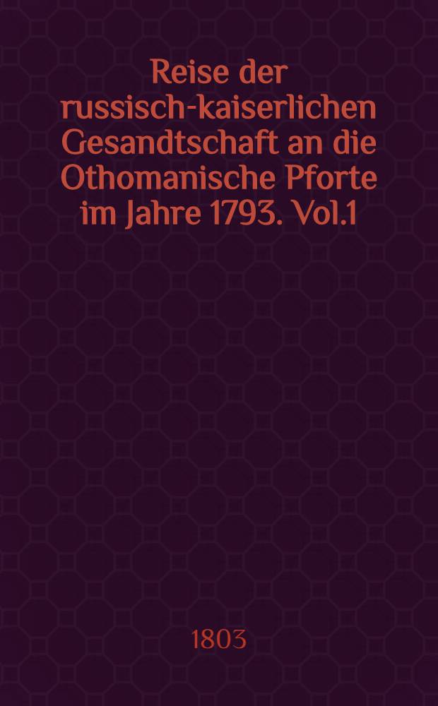 Reise der russisch-kaiserlichen Gesandtschaft an die Othomanische Pforte im Jahre 1793. Vol.1