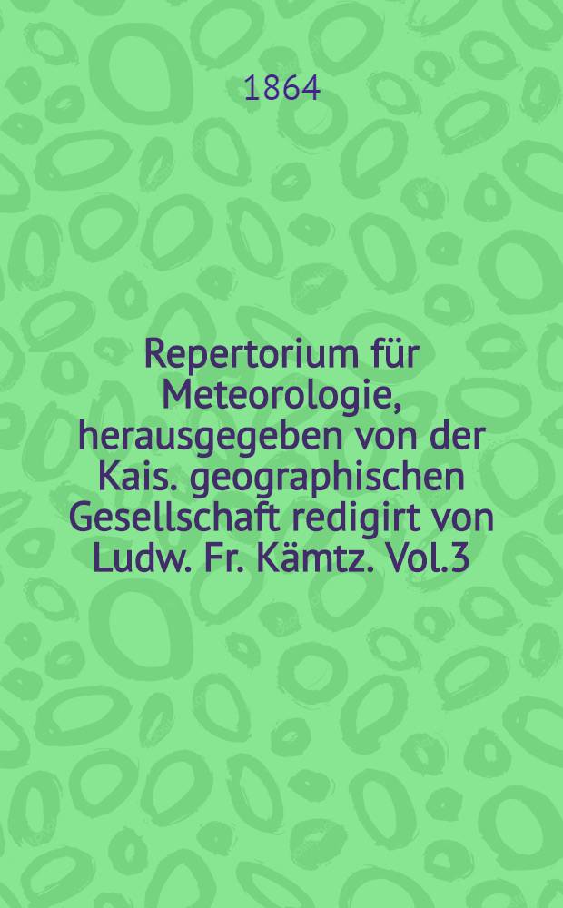 Repertorium für Meteorologie, herausgegeben von der Kais. geographischen Gesellschaft redigirt von Ludw. Fr. Kämtz. Vol.3