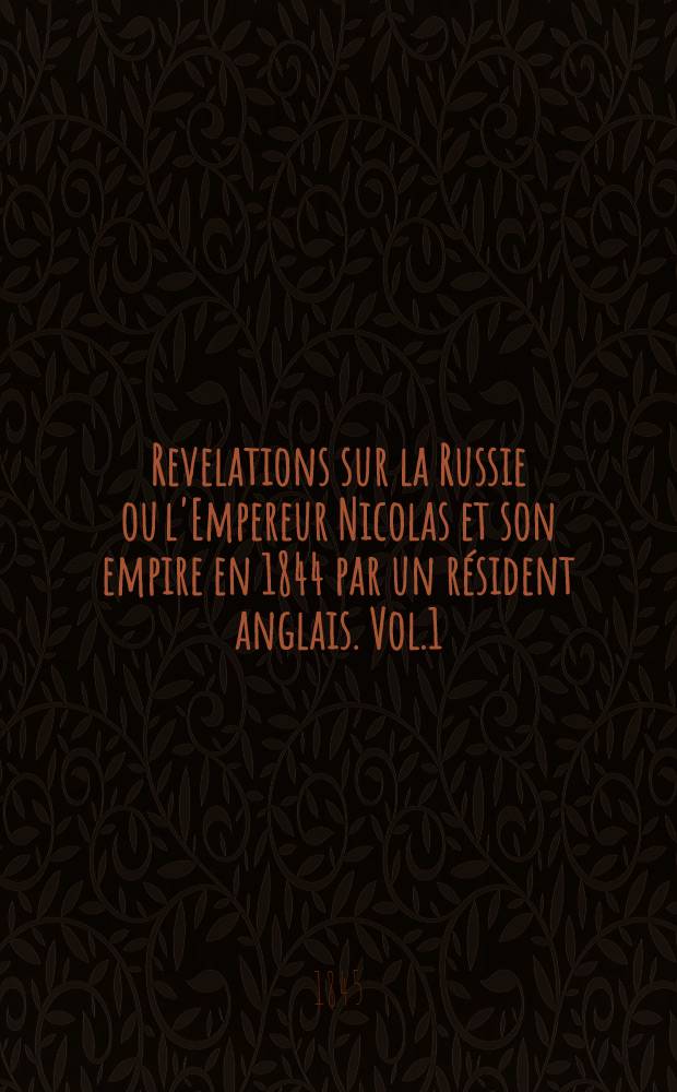 Revelations sur la Russie ou l'Empereur Nicolas et son empire en 1844 par un r&eacute;sident anglais. Vol.1