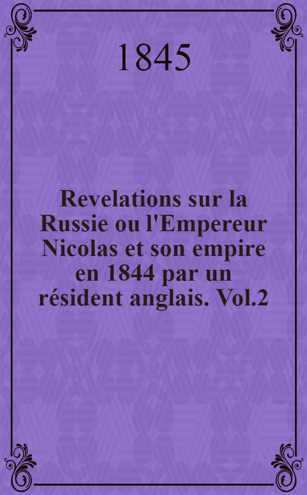 Revelations sur la Russie ou l'Empereur Nicolas et son empire en 1844 par un r&eacute;sident anglais. Vol.2