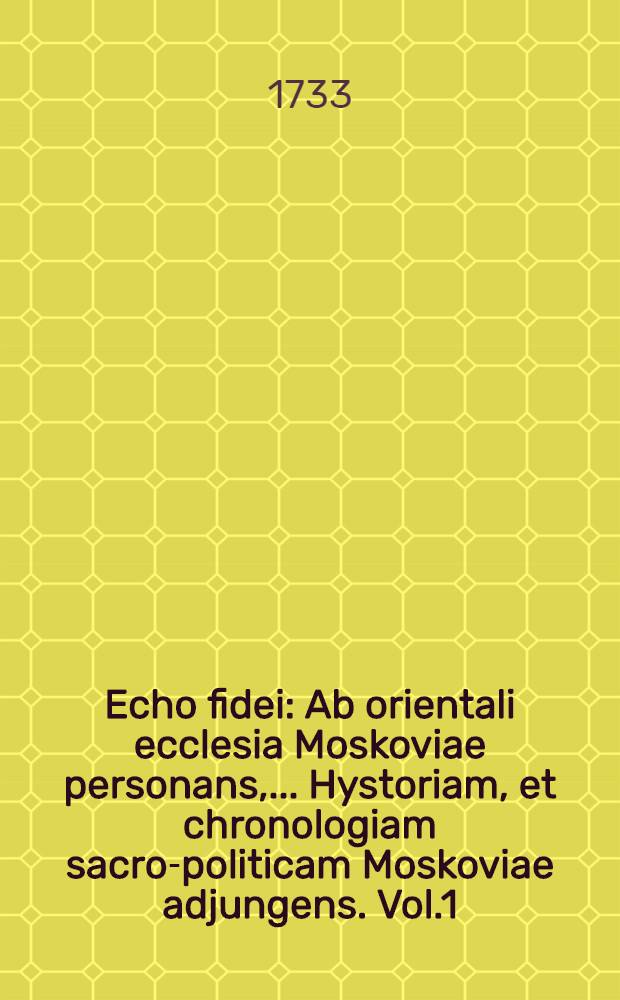 Echo fidei : Ab orientali ecclesia Moskoviae personans, ... Hystoriam, et chronologiam sacro-politicam Moskoviae adjungens. Vol.1