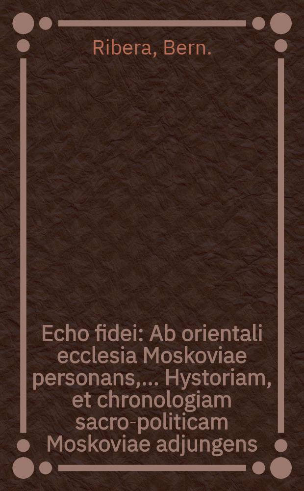 Echo fidei : Ab orientali ecclesia Moskoviae personans, ... Hystoriam, et chronologiam sacro-politicam Moskoviae adjungens