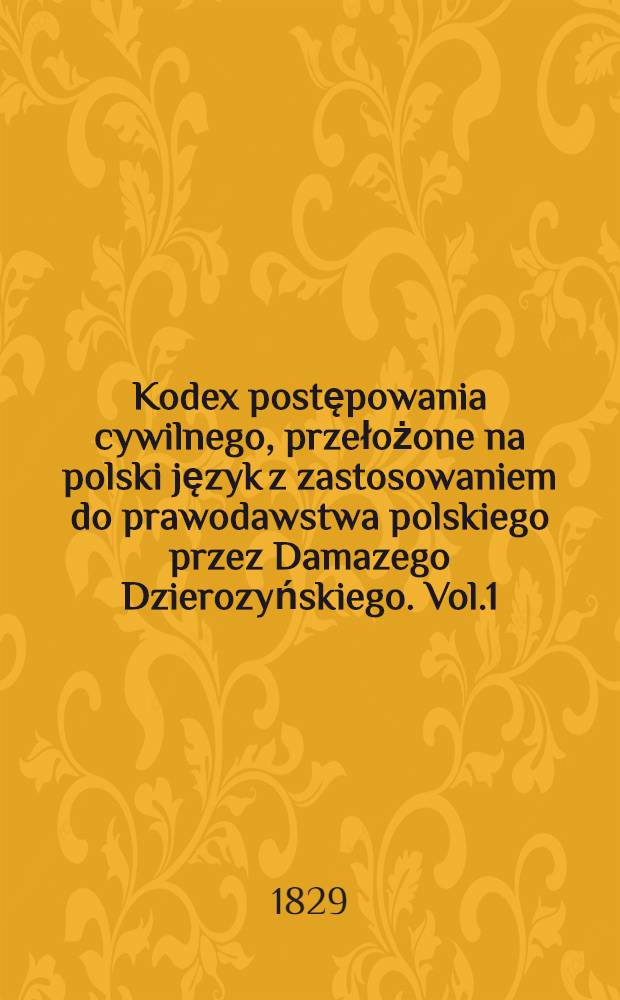 Kodex postępowania cywilnego, przełożone na polski język z zastosowaniem do prawodawstwa polskiego przez Damazego Dzierozyńskiego. Vol.1