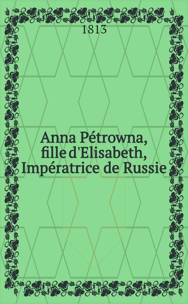 Anna Pétrowna, fille d'Elisabeth, Impératrice de Russie : Histoire véritable publiée par M-me de R***. Vol.1