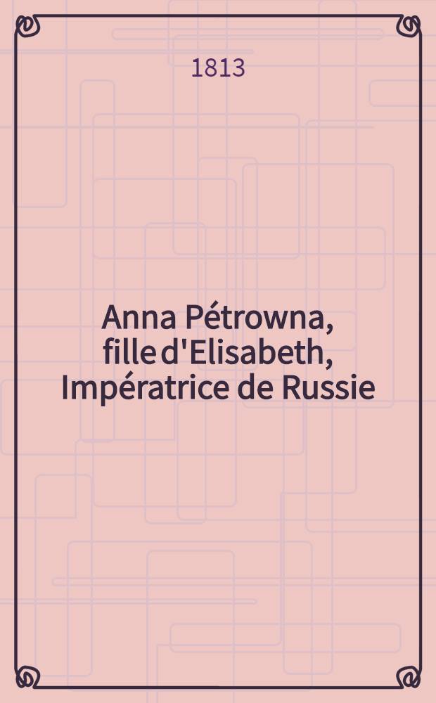 Anna Pétrowna, fille d'Elisabeth, Impératrice de Russie : Histoire véritable publiée par M-me de R***. Vol.2