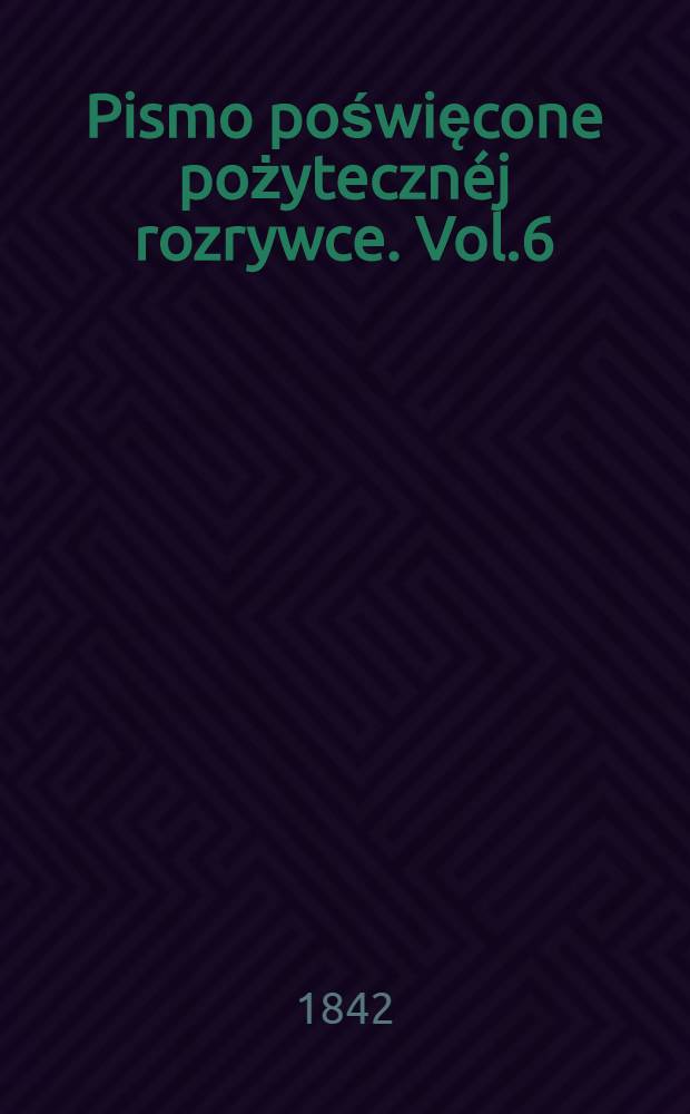 Pismo poświęcone pożytecznéj rozrywce. Vol.6
