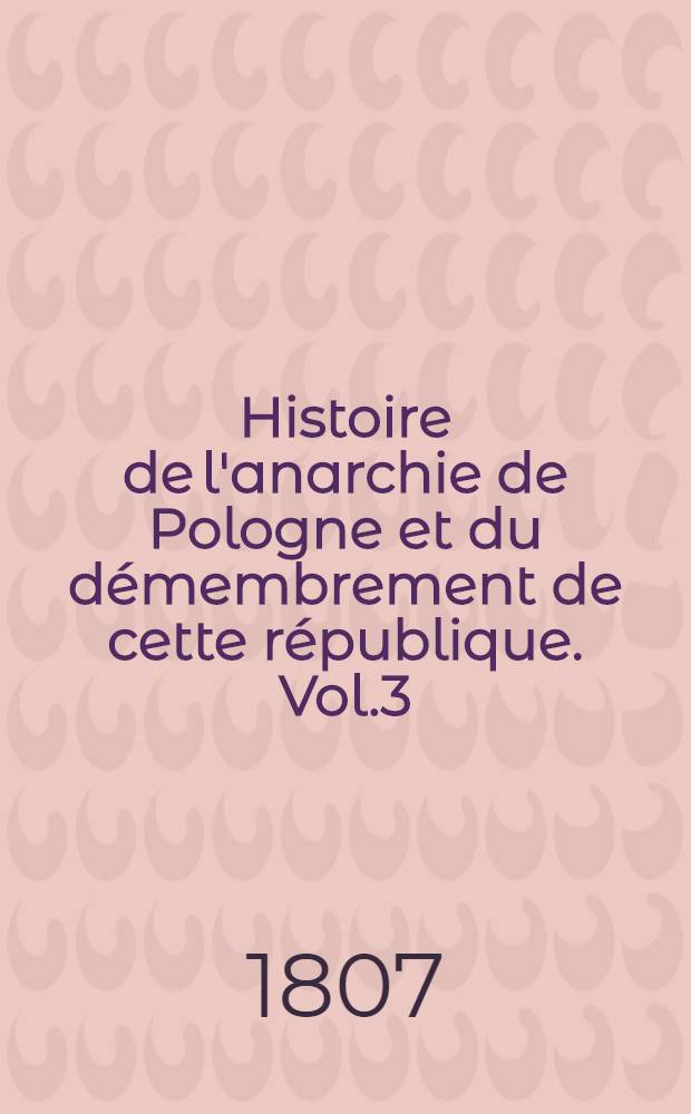 Histoire de l'anarchie de Pologne et du d&eacute;membrement de cette r&eacute;publique. Vol.3