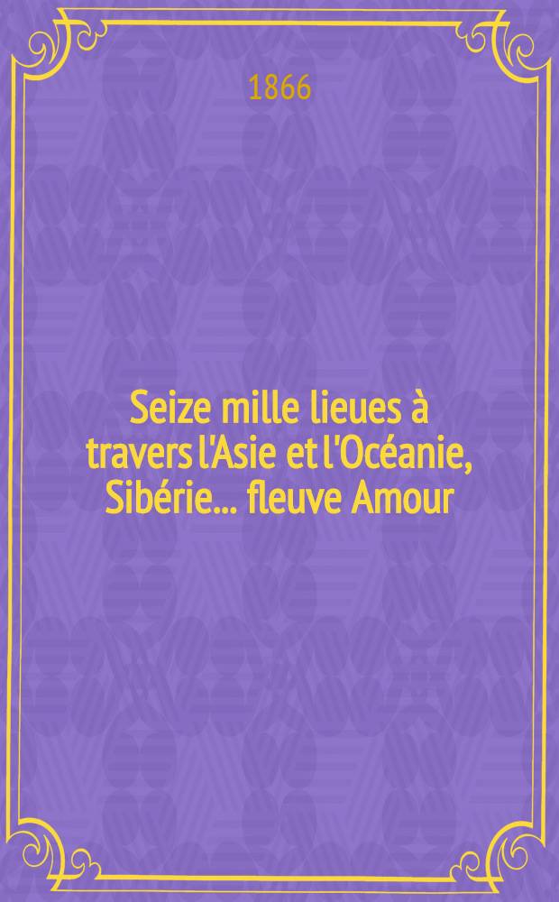 Seize mille lieues à travers l'Asie et l'Océanie, Sibérie... fleuve Amour : Voyage exécuté pendant les années 1858-1861. Vol.1