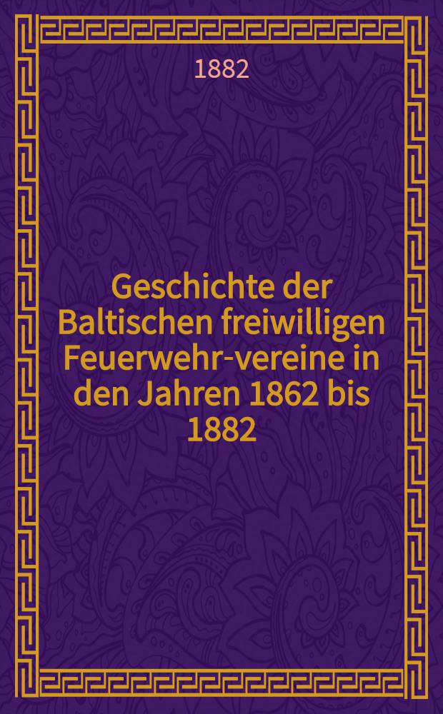 Geschichte der Baltischen freiwilligen Feuerwehr-vereine in den Jahren 1862 bis 1882
