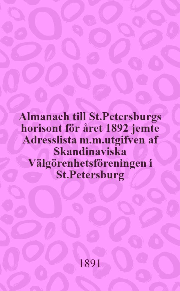 Almanach till St.Petersburgs horisont för året 1892 jemte Adresslista m.m.utgifven af Skandinaviska Välgörenhetsföreningen i St.Petersburg