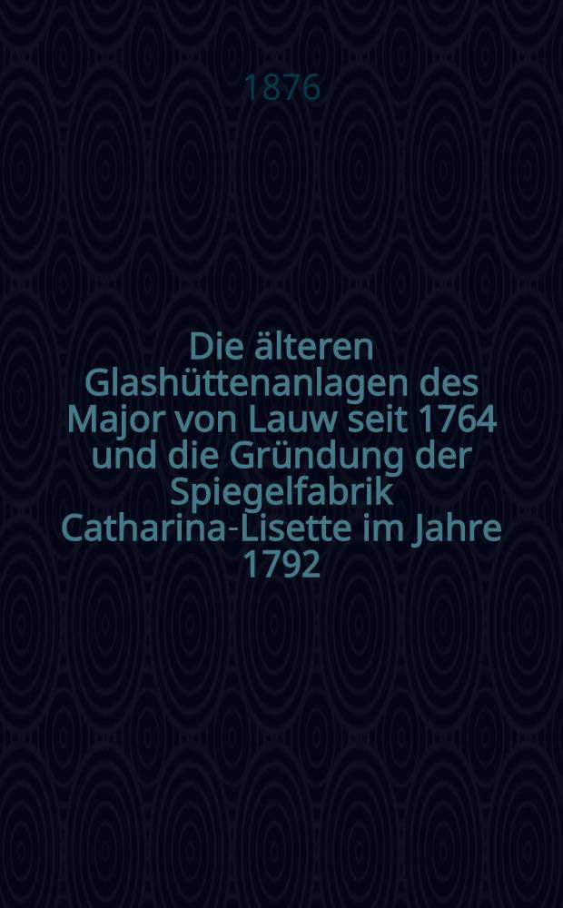 Die &auml;lteren Glash&uuml;ttenanlagen des Major von Lauw seit 1764 und die Gr&uuml;ndung der Spiegelfabrik Catharina-Lisette im Jahre 1792