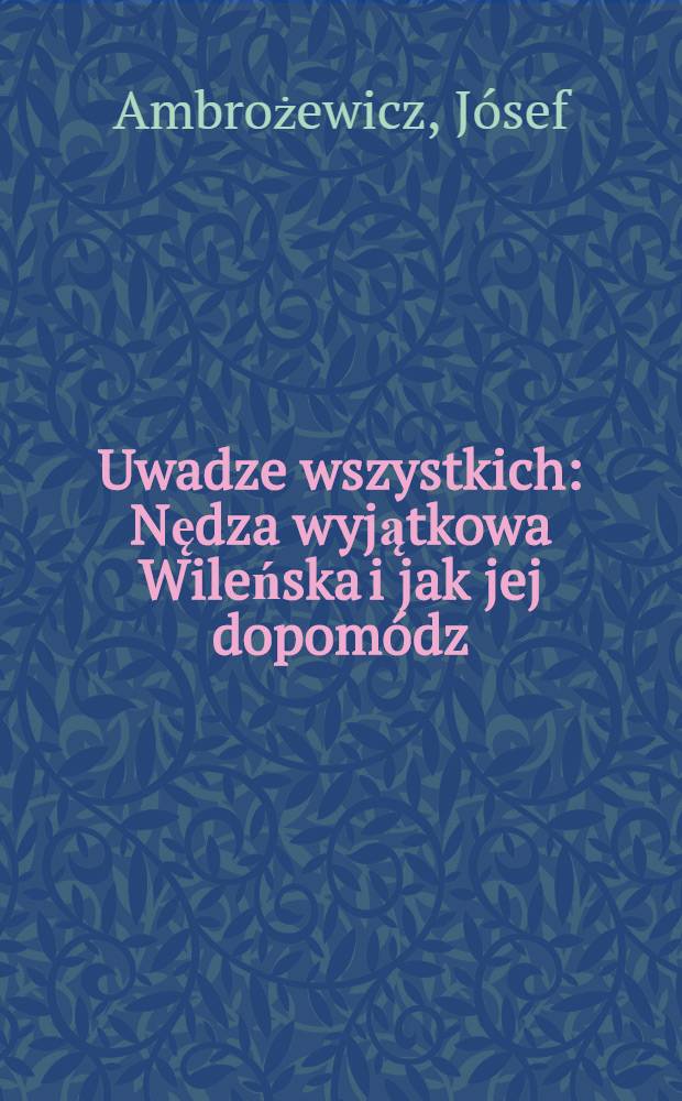 Uwadze wszystkich : Nędza wyjątkowa Wileńska i jak jej dopomódz