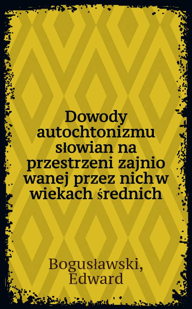 Dowody autochtonizmu słowian na przestrzeni zajnio wanej przez nich w wiekach średnich = Beweise des Autochthonismus... = Preuves de l'autochthonisme...