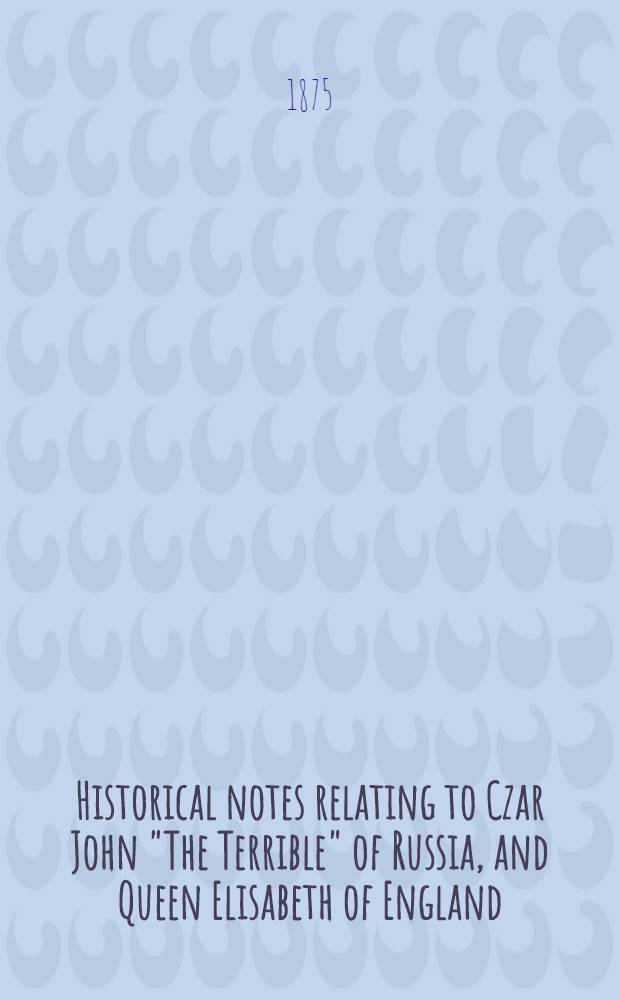 Historical notes relating to Czar John "The Terrible" of Russia, and Queen Elisabeth of England