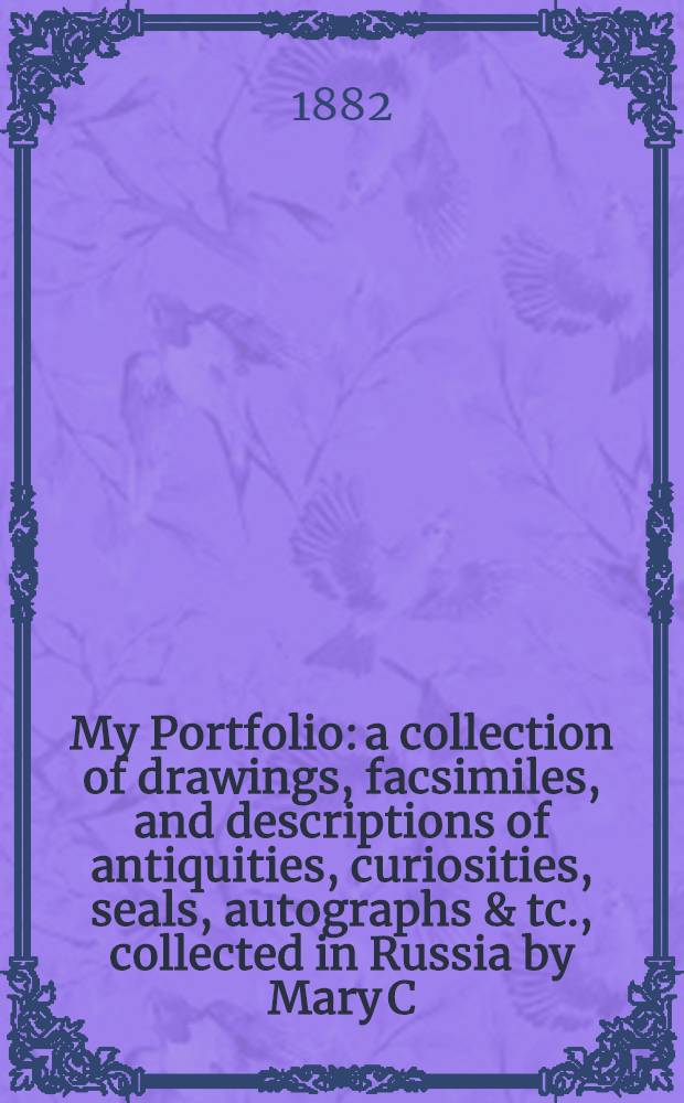 My Portfolio: a collection of drawings, facsimiles, and descriptions of antiquities, curiosities, seals, autographs & tc., collected in Russia by Mary C. de Bogoushevsky. Part.I