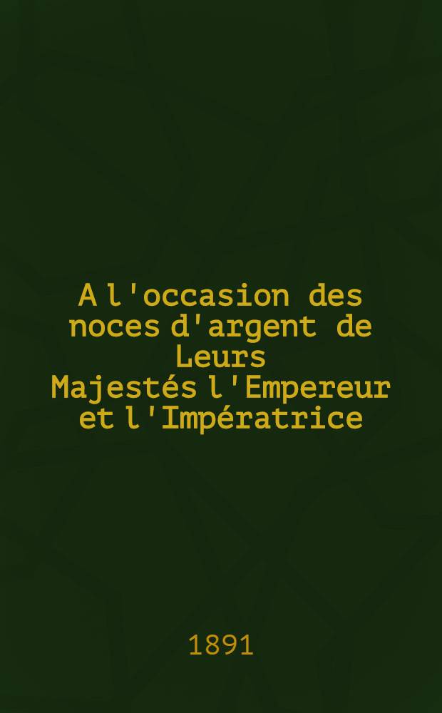A l'occasion des noces d'argent de Leurs Majestés l'Empereur et l'Impératrice : 1866-1891