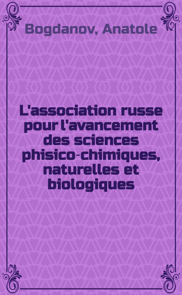 L'association russe pour l'avancement des sciences phisico-chimiques, naturelles et biologiques : Rapport aux congrès internationaux de Moscou