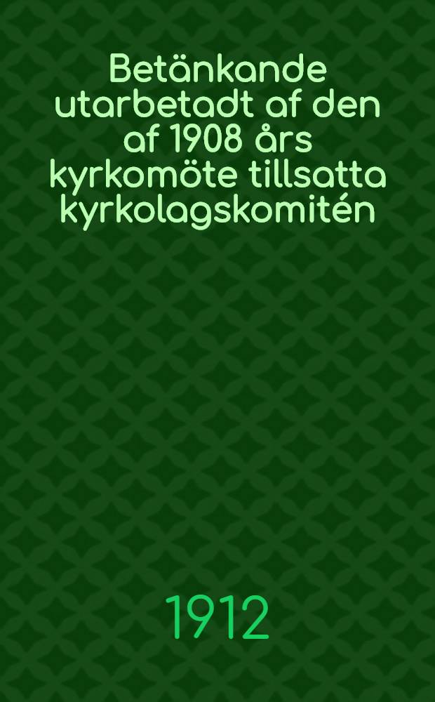 Betänkande utarbetadt af den af 1908 års kyrkomöte tillsatta kyrkolagskomitén