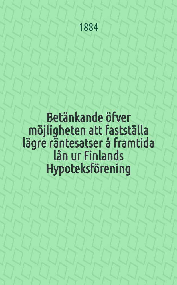 Betänkande öfver möjligheten att fastställa lägre räntesatser å framtida lån ur Finlands Hypoteksförening