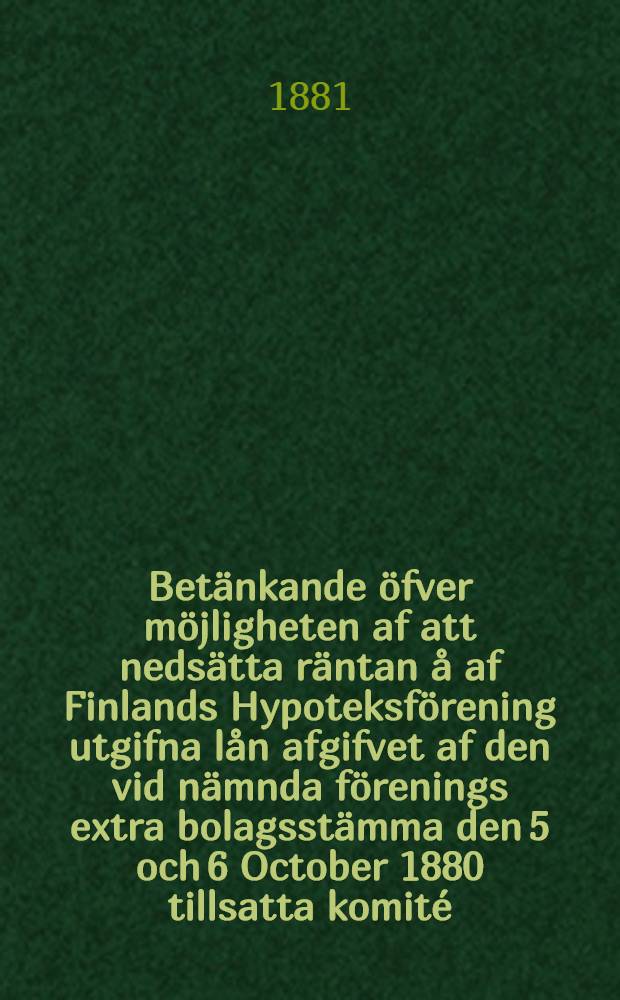 Betänkande öfver möjligheten af att nedsätta räntan å af Finlands Hypoteksförening utgifna lån afgifvet af den vid nämnda förenings extra bolagsstämma den 5 och 6 October 1880 tillsatta komité
