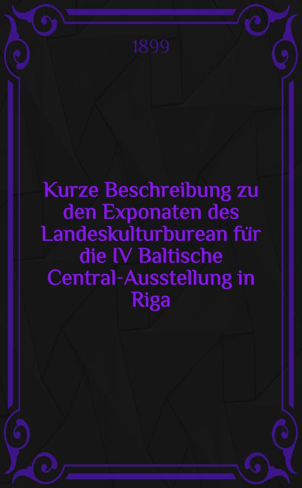 Kurze Beschreibung zu den Exponaten des Landeskulturburean f&uuml;r die IV Baltische Central-Ausstellung in Riga