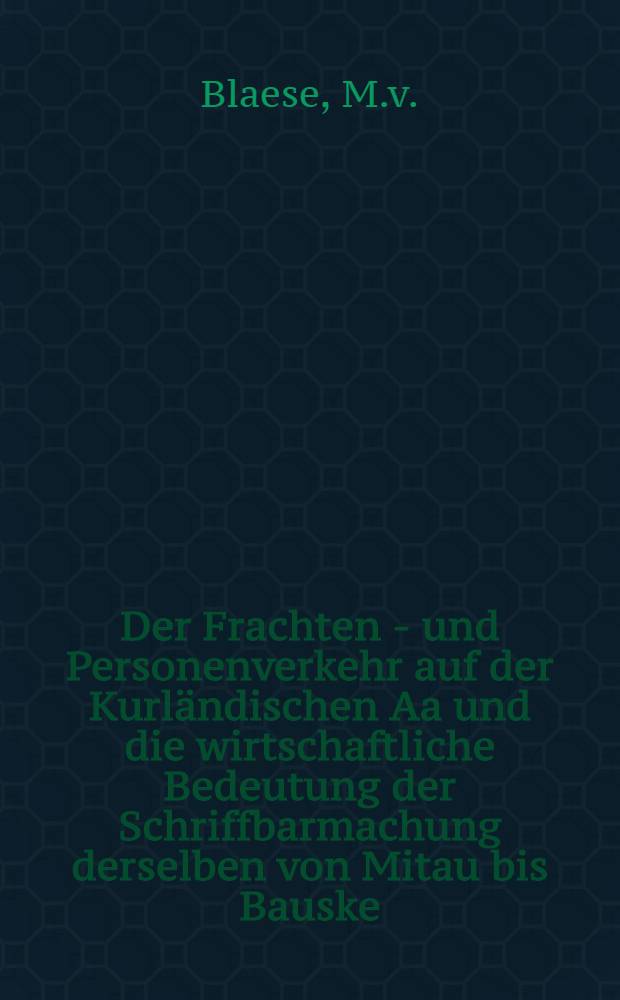 Der Frachten - und Personenverkehr auf der Kurl&auml;ndischen Aa und die wirtschaftliche Bedeutung der Schriffbarmachung derselben von Mitau bis Bauske