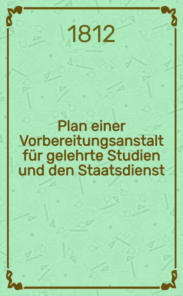 Plan einer Vorbereitungsanstalt f&uuml;r gelehrte Studien und den Staatsdienst