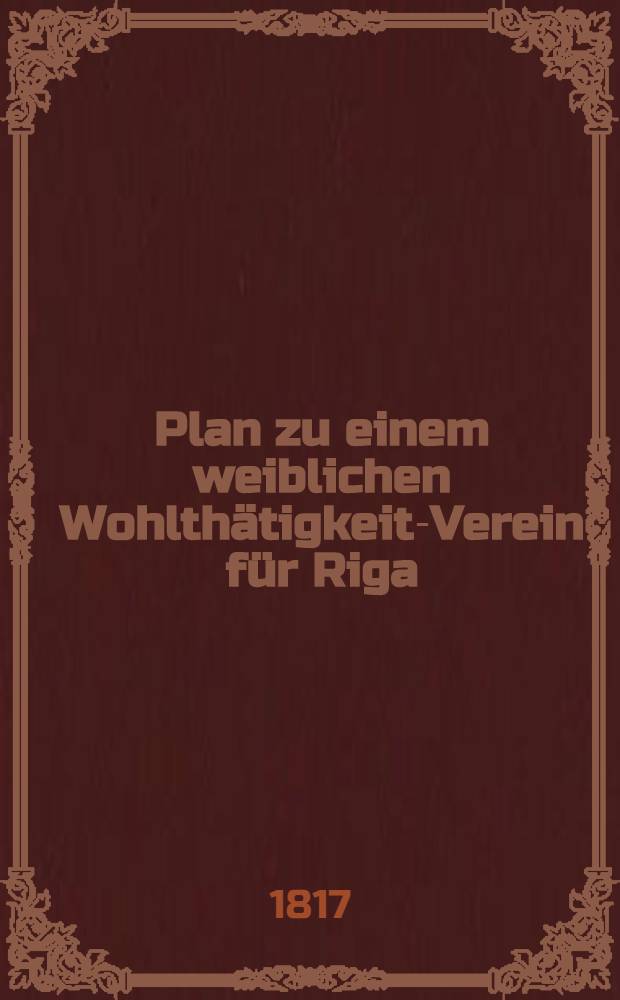 Plan zu einem weiblichen Wohlthätigkeits- Verein für Riga