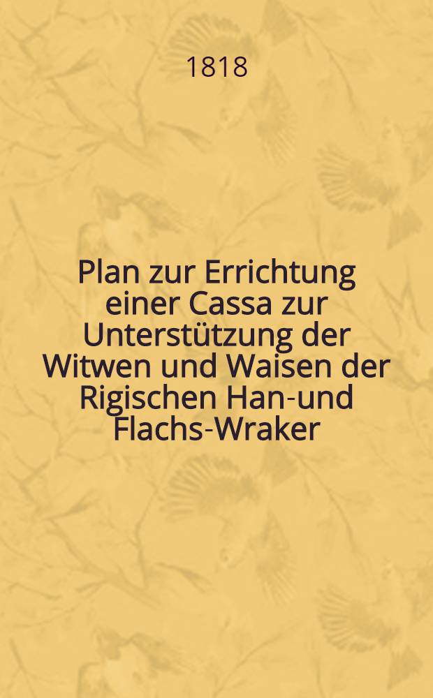 Plan zur Errichtung einer Cassa zur Unterstützung der Witwen und Waisen der Rigischen Hanf- und Flachs-Wraker