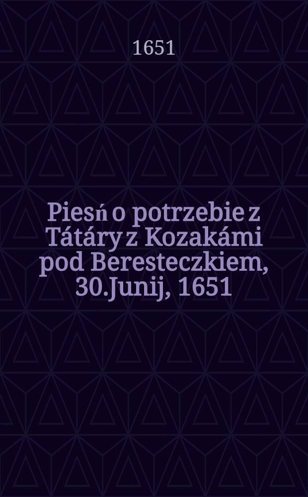 Piesń o potrzebie z Tátáry z Kozakámi pod Beresteczkiem, 30.Junij, 1651