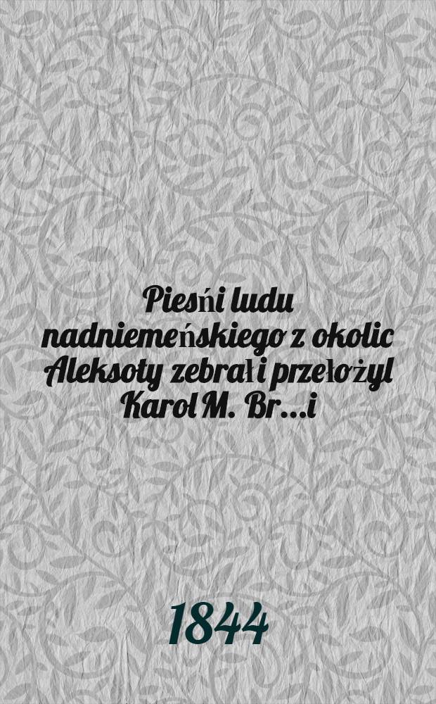 Piesńi ludu nadniemeńskiego z okolic Aleksoty zebrał i przełożyl Karol M. Br.....i