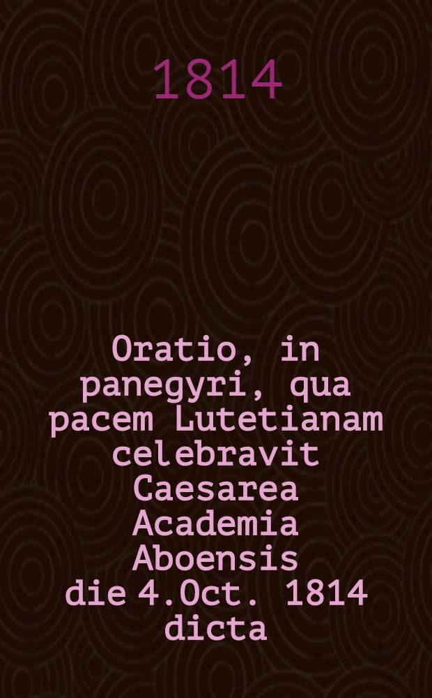 Oratio, in panegyri, qua pacem Lutetianam celebravit Caesarea Academia Aboensis die 4.Oct. 1814 dicta