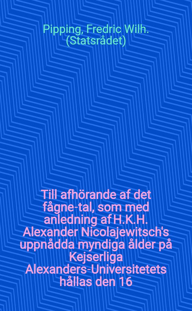 Till afhörande af det fågne-tal, som med anledning af H.K.H. Alexander Nicolajewitsch's uppnådda myndiga ålder på Kejserliga Alexanders-Universitetets hållas den 16.Junii 1834 inbjudas