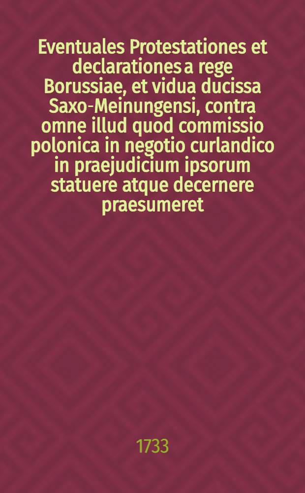 Eventuales Protestationes et declarationes a rege Borussiae, et vidua ducissa Saxo-Meinungensi, contra omne illud quod commissio polonica in negotio curlandico in praejudicium ipsorum statuere atque decernere praesumeret, interpositae et insinuatae