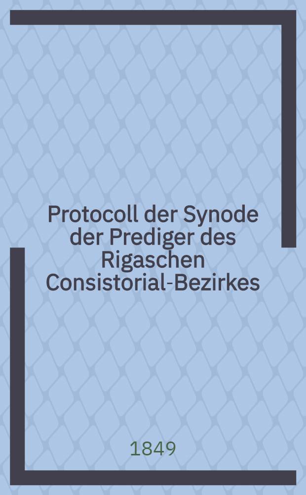 Protocoll der Synode der Prediger des Rigaschen Consistorial-Bezirkes