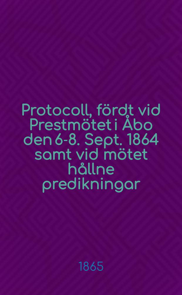 Protocoll, fördt vid Prestmötet i Åbo den 6-8. Sept. 1864 samt vid mötet hållne predikningar