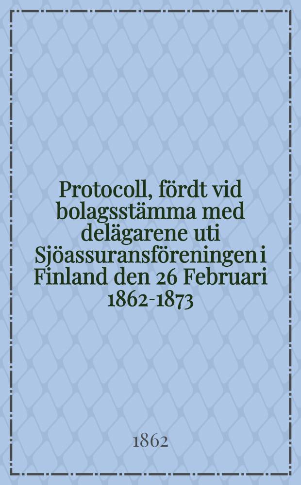 Protocoll, fördt vid bolagsstämma med delägarene uti Sjöassuransföreningen i Finland den 26 Februari 1862-1873