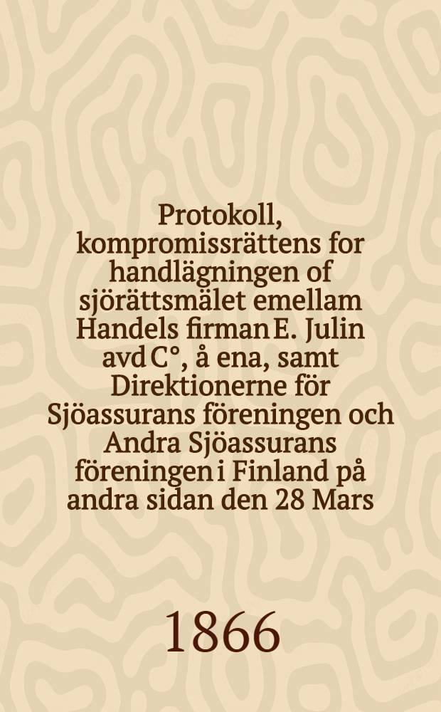 Protokoll, kompromissrättens for handlägningen of sjörättsmälet emellam Handels firman E. Julin avd C°, å ena, samt Direktionerne för Sjöassurans föreningen och Andra Sjöassurans föreningen i Finland på andra sidan den 28 Mars, 4, 8, 15 och 27 April, 4 och 15 Maj somt 11 och 19 August 1865