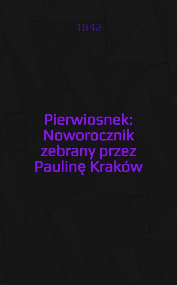 Pierwiosnek : Noworocznik zebrany przez Paulinę Kraków