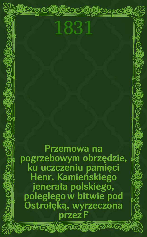 Przemowa na pogrzebowym obrzędzie, ku uczczeniu pamięci Henr. Kamieńskiego jenerała polskiego, poległego w bitwie pod Ostrołęką, wyrzeczona przez F.W.